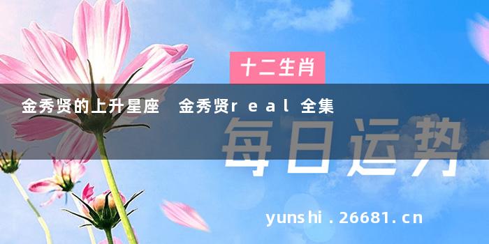 金秀贤的上升星座 金秀贤real全集